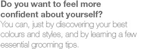 Do you want to feel more confident about yourself? You can, just by discovering your best colours and styles, and by learning a few essential grooming tips.